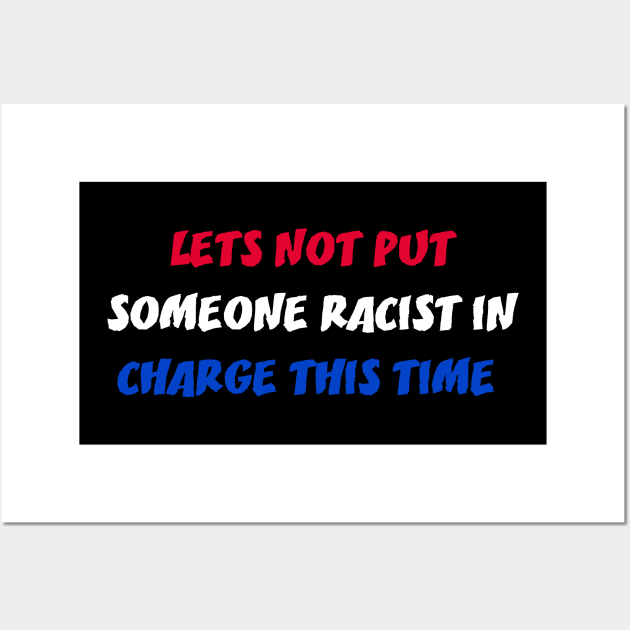 LETS NOT PUT SOMEONE RACIST IN CHARGE THIS TIME Wall Art by STRANGER